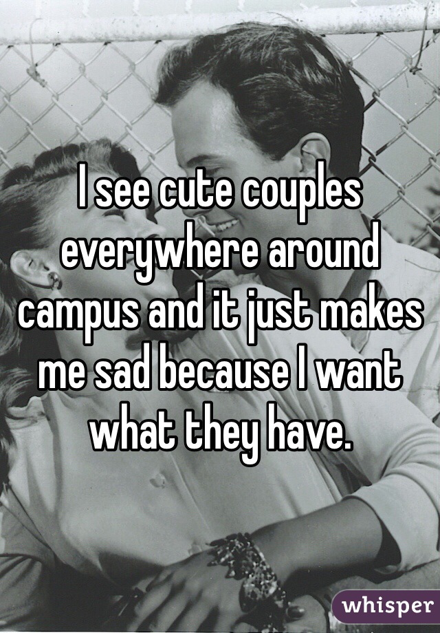 I see cute couples everywhere around campus and it just makes me sad because I want what they have. 