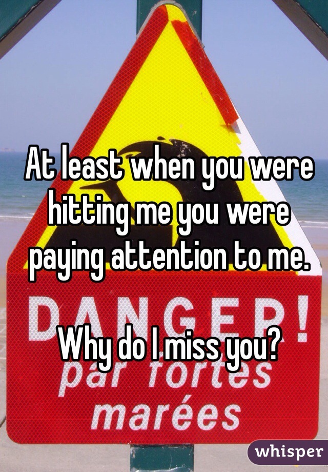 At least when you were hitting me you were paying attention to me.  

Why do I miss you?