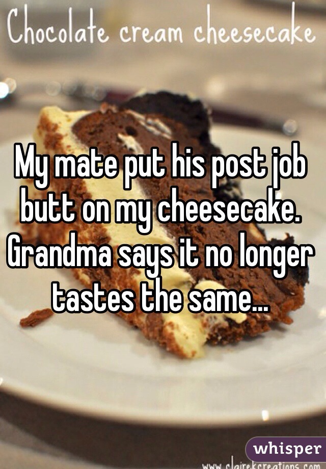 My mate put his post job butt on my cheesecake. Grandma says it no longer tastes the same...