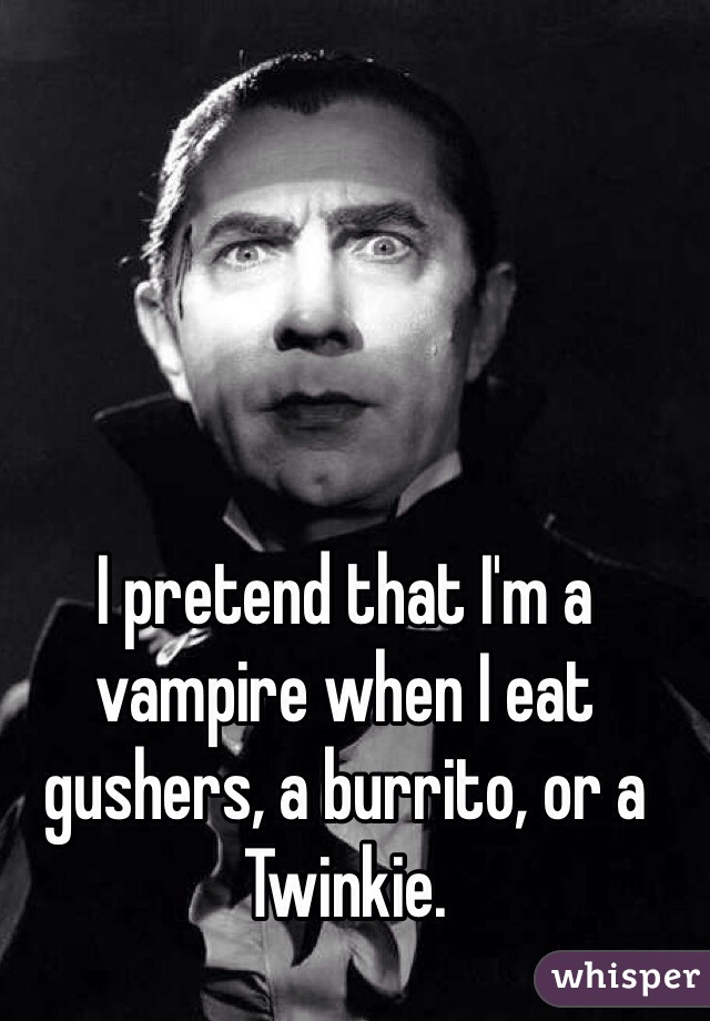 I pretend that I'm a vampire when I eat gushers, a burrito, or a Twinkie. 