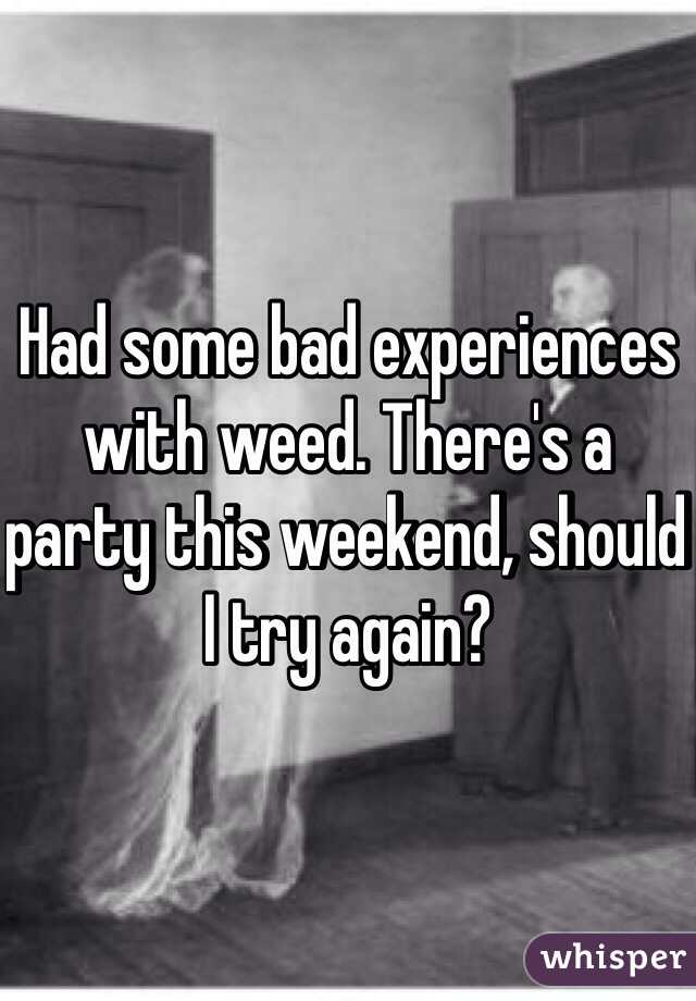 Had some bad experiences with weed. There's a party this weekend, should I try again?