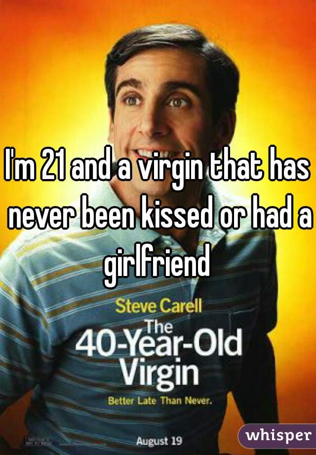 I'm 21 and a virgin that has never been kissed or had a girlfriend 