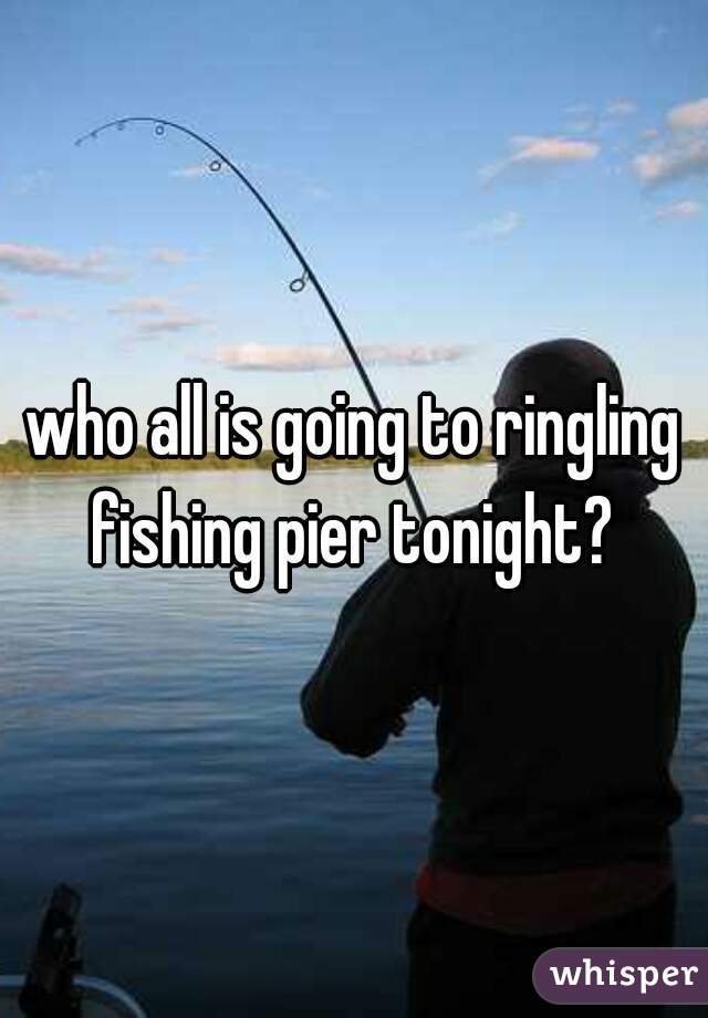 who all is going to ringling fishing pier tonight? 