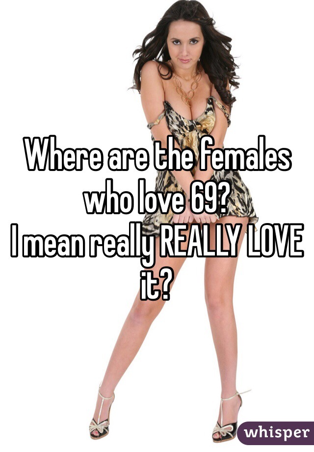Where are the females who love 69?
I mean really REALLY LOVE it?