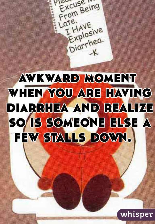 awkward moment when you are having diarrhea and realize so is someone else a few stalls down.   