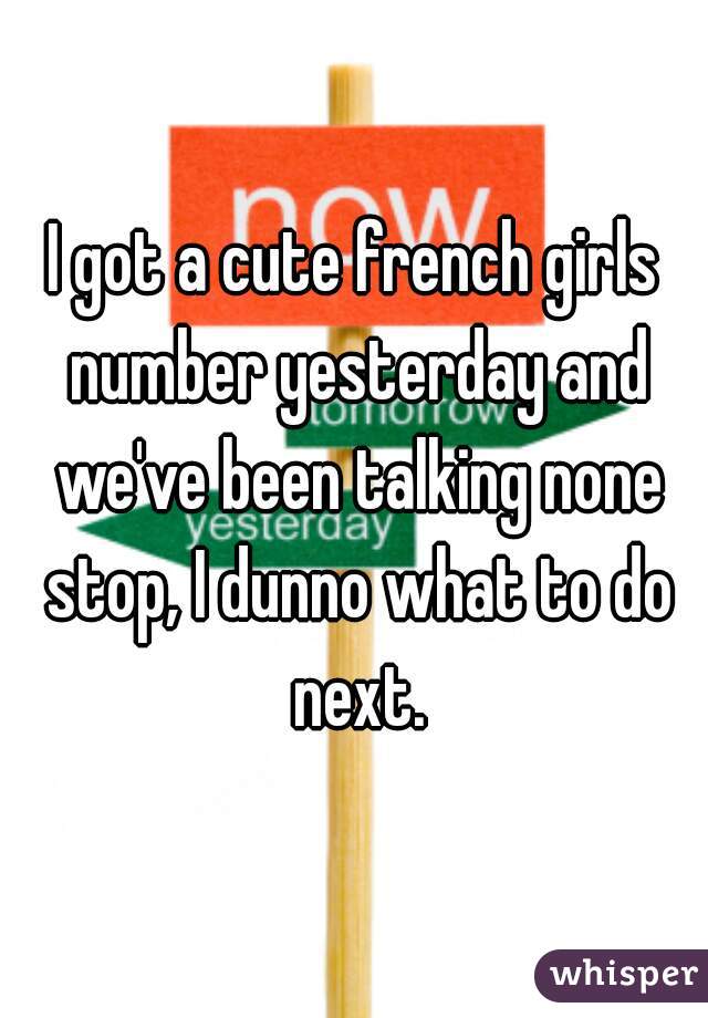 I got a cute french girls number yesterday and we've been talking none stop, I dunno what to do next.