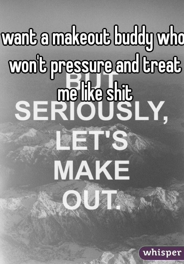 want a makeout buddy who won't pressure and treat me like shit