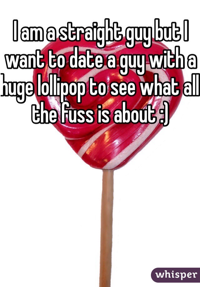 I am a straight guy but I want to date a guy with a huge lollipop to see what all the fuss is about :)