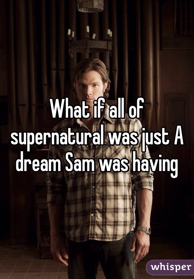 What if all of supernatural was just A dream Sam was having 
