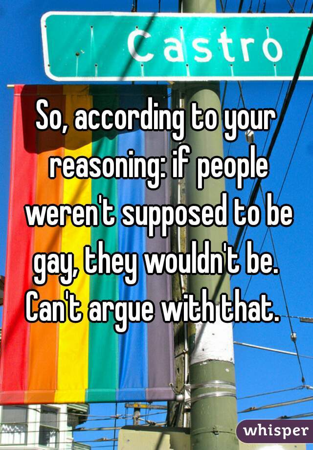 So, according to your reasoning: if people weren't supposed to be gay, they wouldn't be. 

Can't argue with that. 