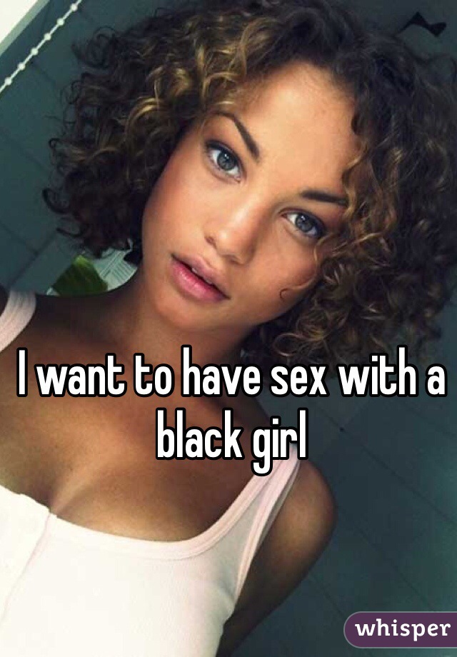 I want to have sex with a black girl