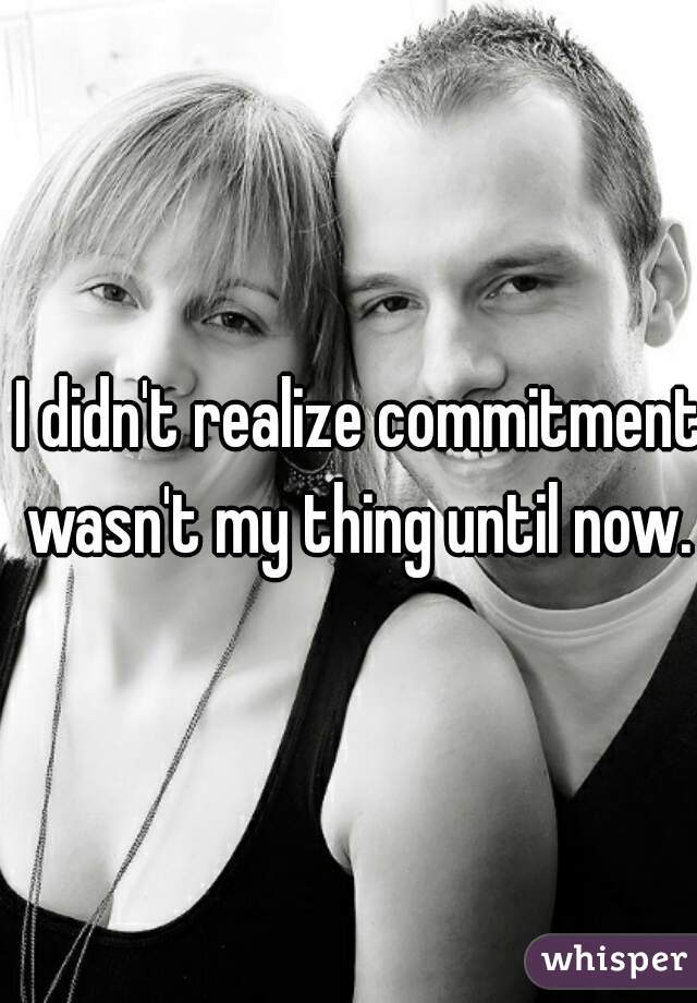 I didn't realize commitment wasn't my thing until now. 