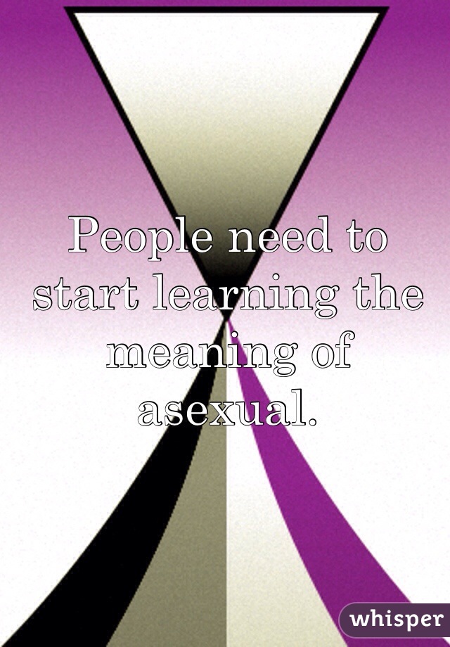 People need to start learning the meaning of asexual. 