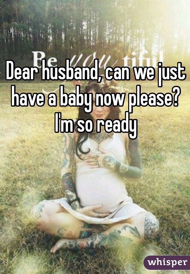 Dear husband, can we just have a baby now please? I'm so ready 