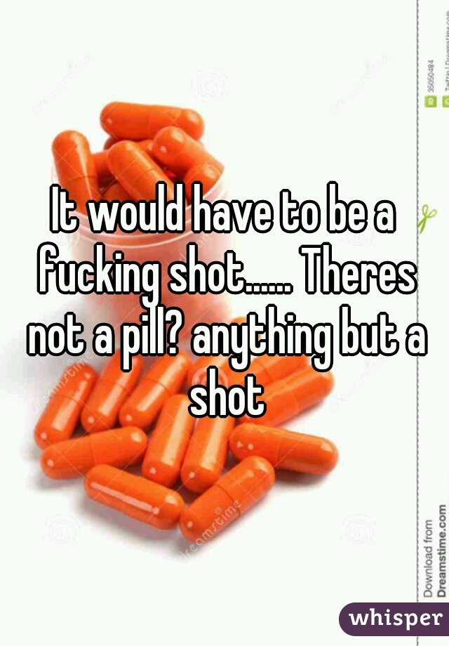 It would have to be a fucking shot...... Theres not a pill? anything but a shot