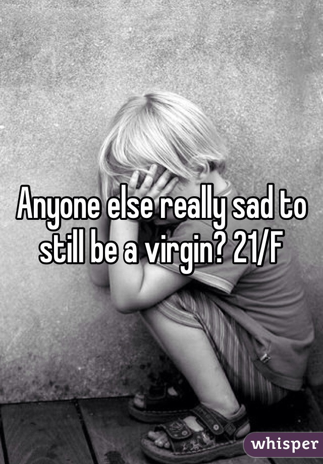 Anyone else really sad to still be a virgin? 21/F