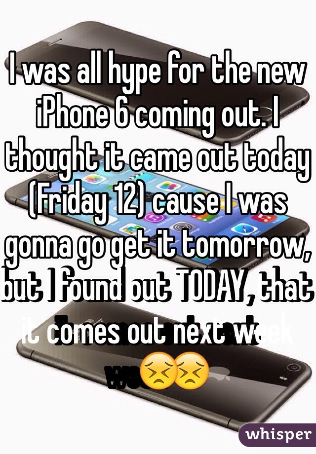 I was all hype for the new iPhone 6 coming out. I thought it came out today (Friday 12) cause I was gonna go get it tomorrow, but I found out TODAY, that it comes out next week😣