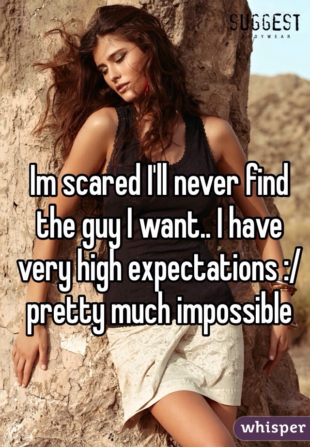 Im scared I'll never find the guy I want.. I have very high expectations :/ pretty much impossible 
