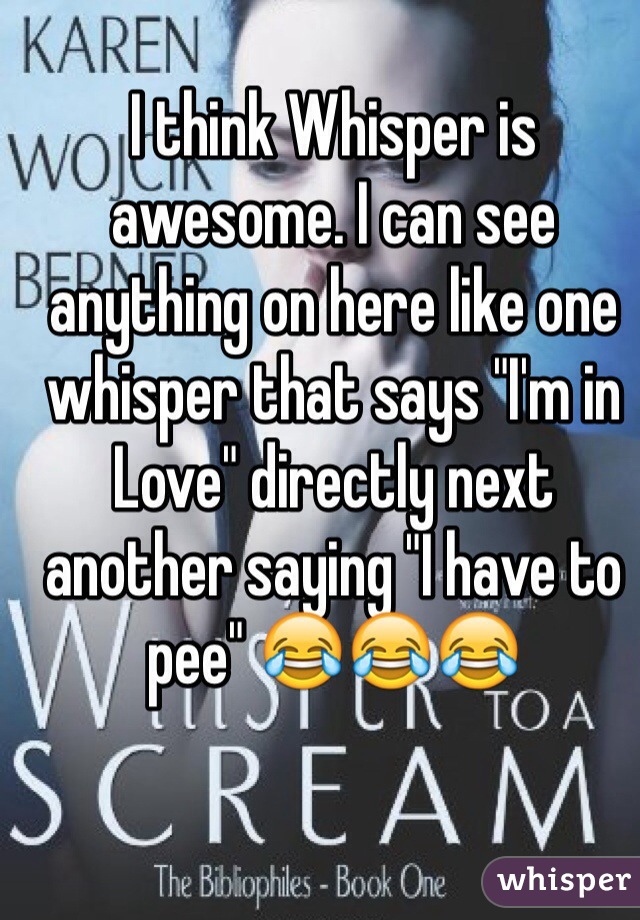 I think Whisper is awesome. I can see anything on here like one whisper that says "I'm in Love" directly next another saying "I have to pee" 😂😂😂