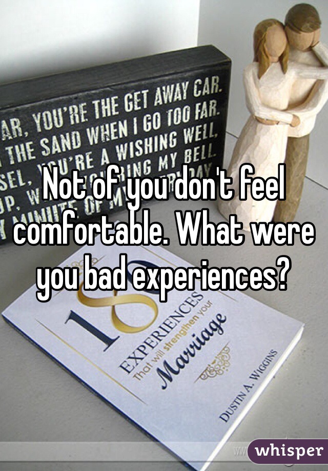 Not of you don't feel comfortable. What were you bad experiences?