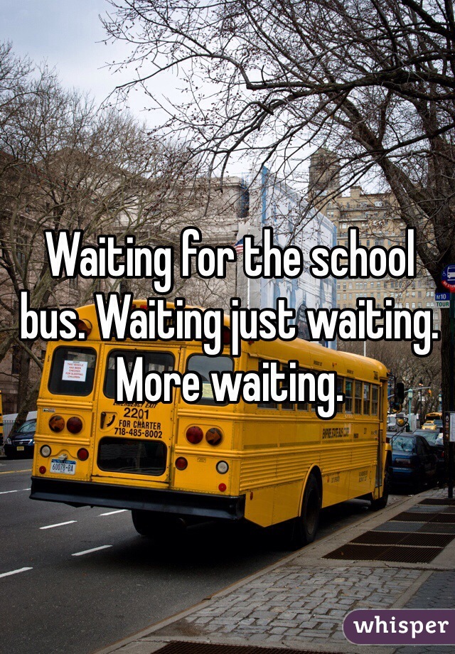 Waiting for the school bus. Waiting just waiting. More waiting.