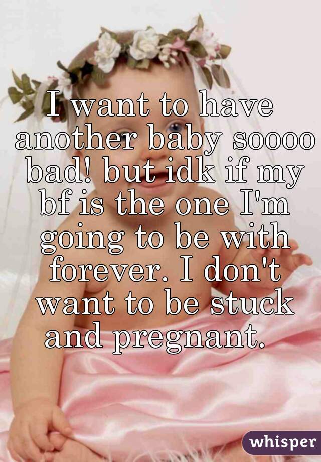 I want to have another baby soooo bad! but idk if my bf is the one I'm going to be with forever. I don't want to be stuck and pregnant.  