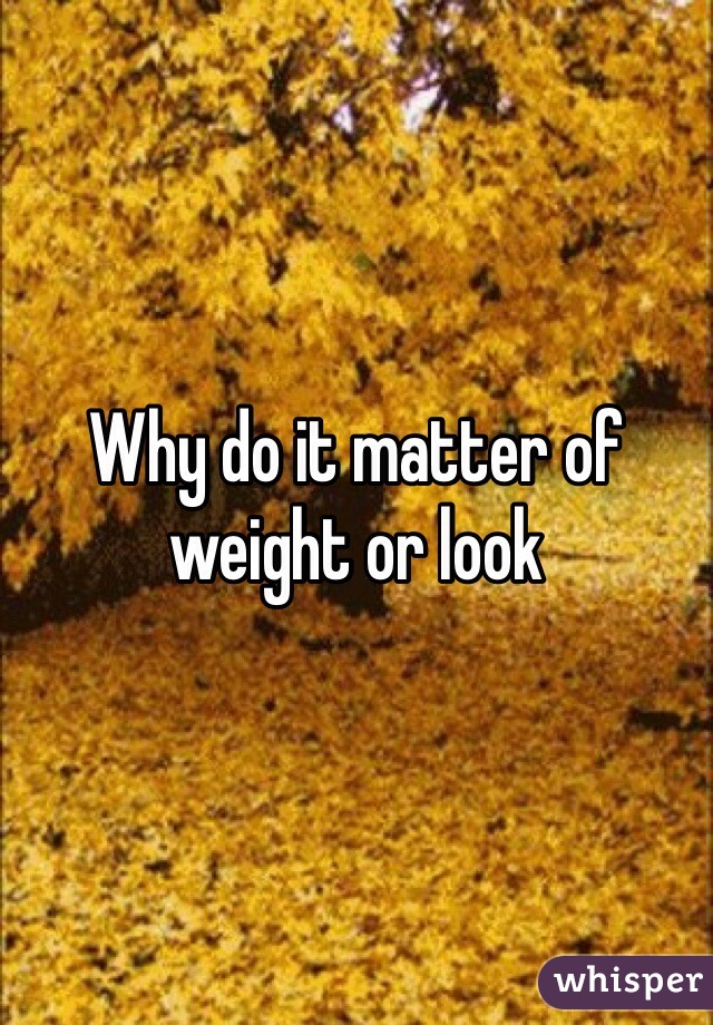 Why do it matter of weight or look