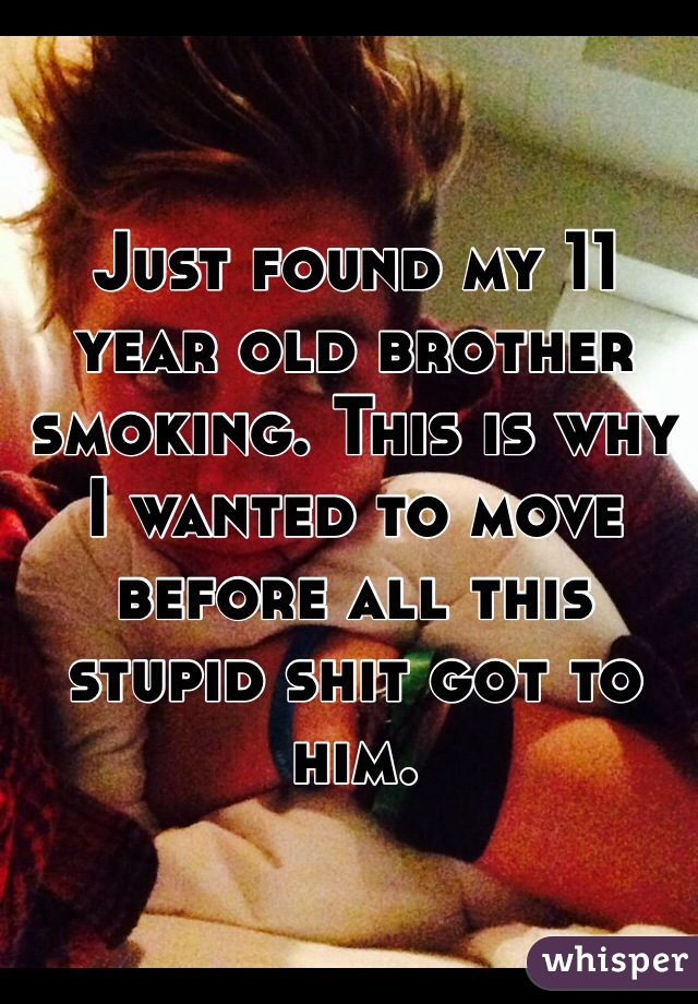 Just found my 11 year old brother smoking. This is why I wanted to move before all this stupid shit got to him.