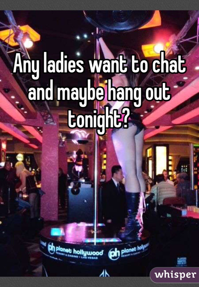 Any ladies want to chat and maybe hang out tonight?