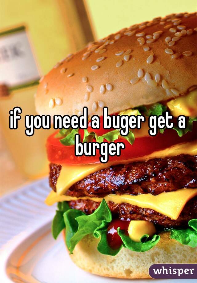 if you need a buger get a burger