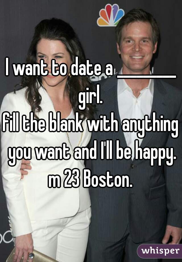 I want to date a _________ girl. 

fill the blank with anything you want and I'll be happy. m 23 Boston. 