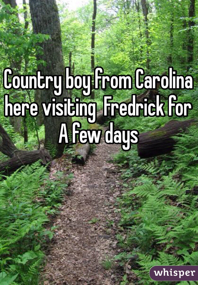 Country boy from Carolina here visiting  Fredrick for A few days