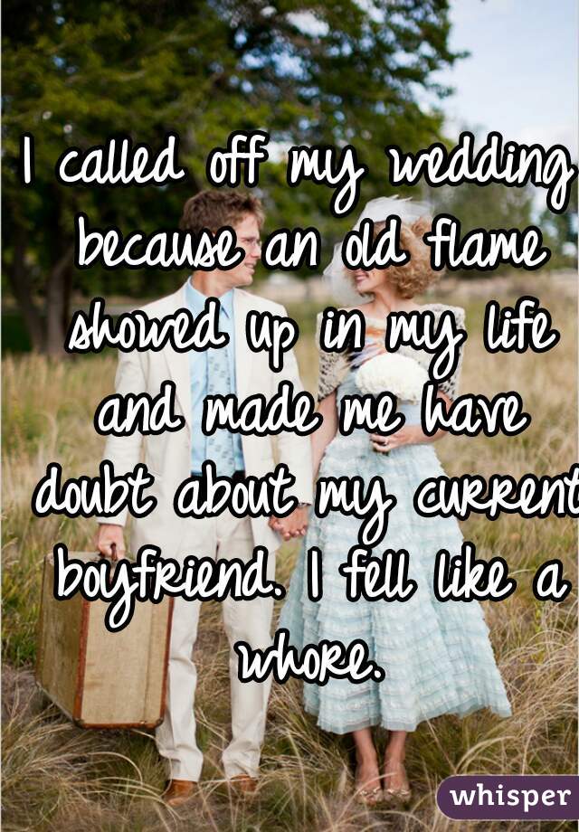 I called off my wedding because an old flame showed up in my life and made me have doubt about my current boyfriend. I fell like a whore.