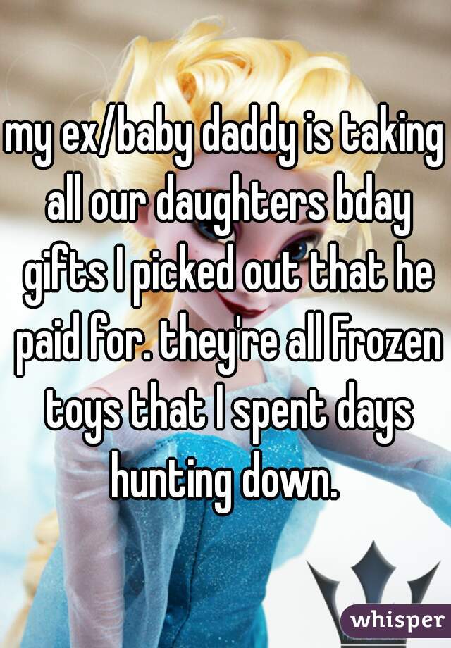 my ex/baby daddy is taking all our daughters bday gifts I picked out that he paid for. they're all Frozen toys that I spent days hunting down. 