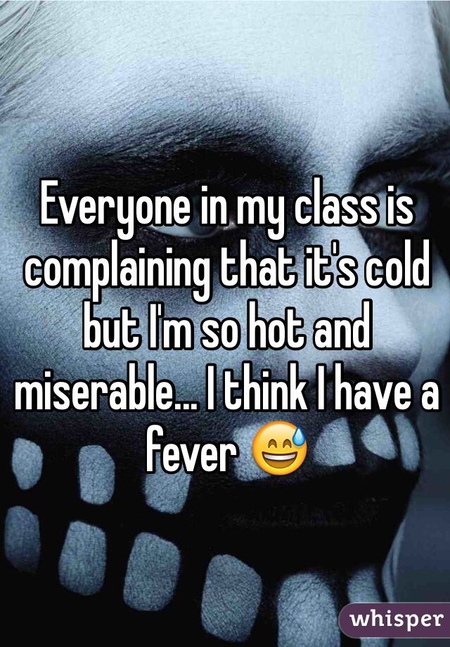 Everyone in my class is complaining that it's cold but I'm so hot and miserable... I think I have a fever 😅