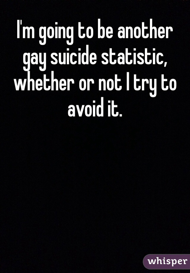 I'm going to be another gay suicide statistic, whether or not I try to avoid it.