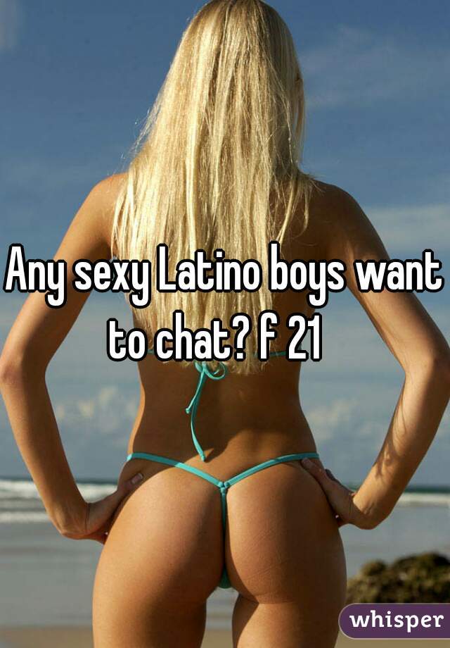Any sexy Latino boys want to chat? f 21   