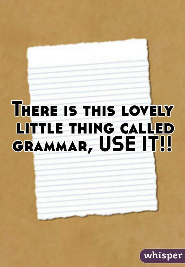 There is this lovely little thing called grammar, USE IT!! 