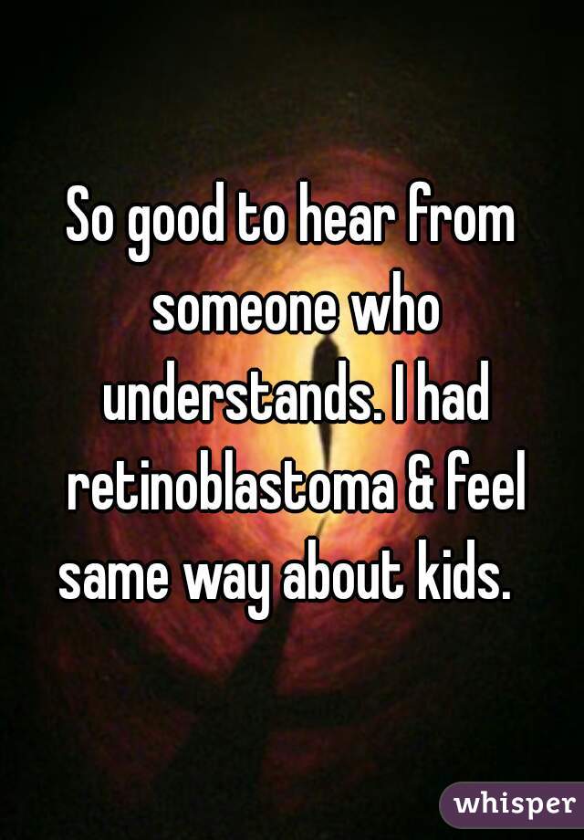 So good to hear from someone who understands. I had retinoblastoma & feel same way about kids.  