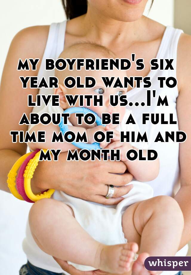 my boyfriend's six year old wants to live with us...I'm about to be a full time mom of him and my month old