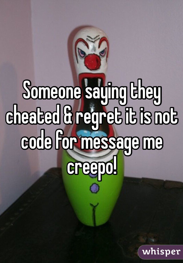 Someone saying they cheated & regret it is not code for message me creepo! 