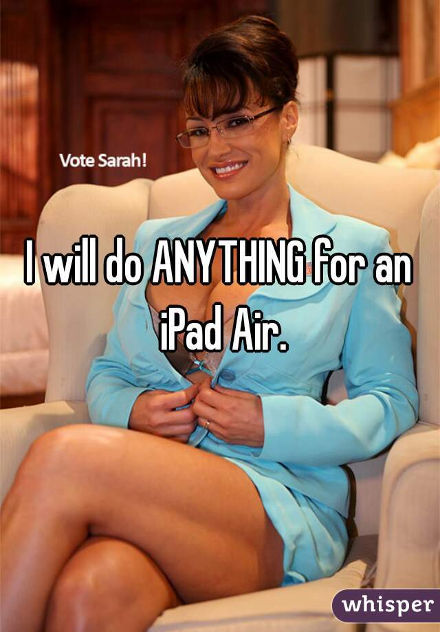 I will do ANYTHING for an iPad Air.
