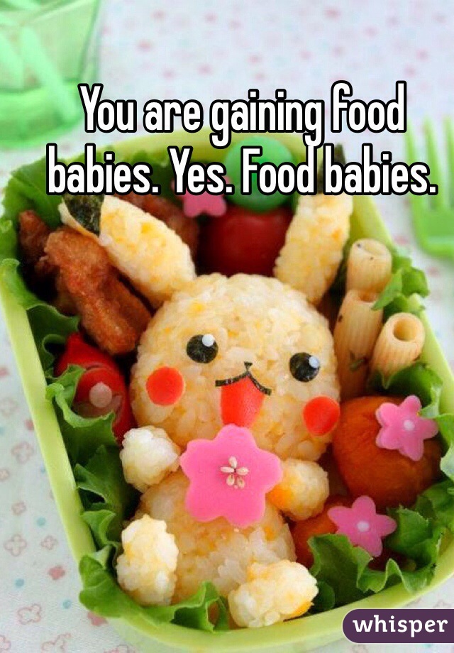 You are gaining food babies. Yes. Food babies.