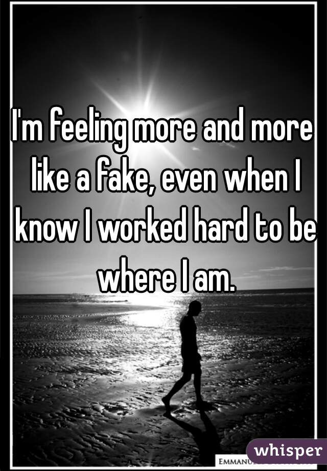 I'm feeling more and more like a fake, even when I know I worked hard to be where I am.
