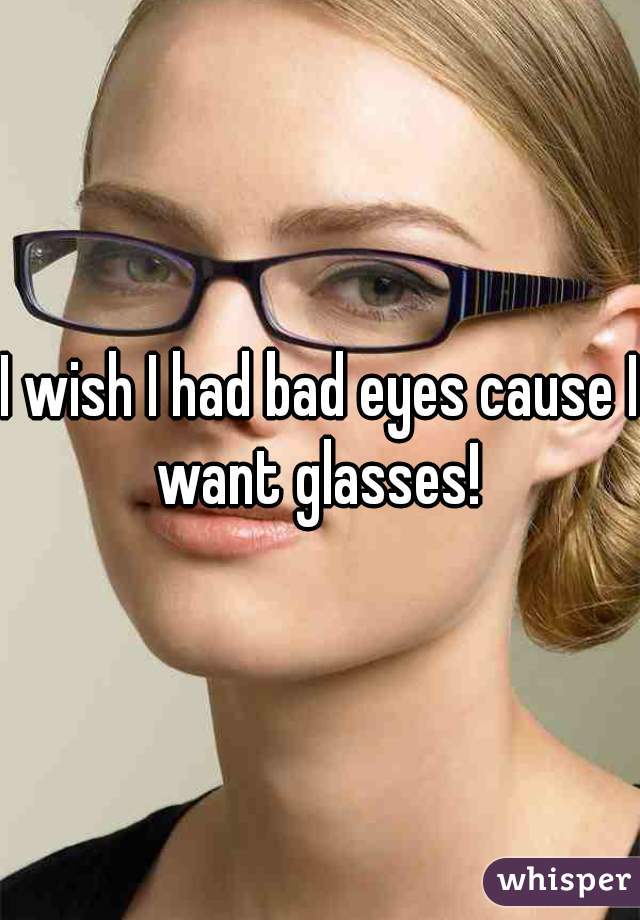 I wish I had bad eyes cause I want glasses! 