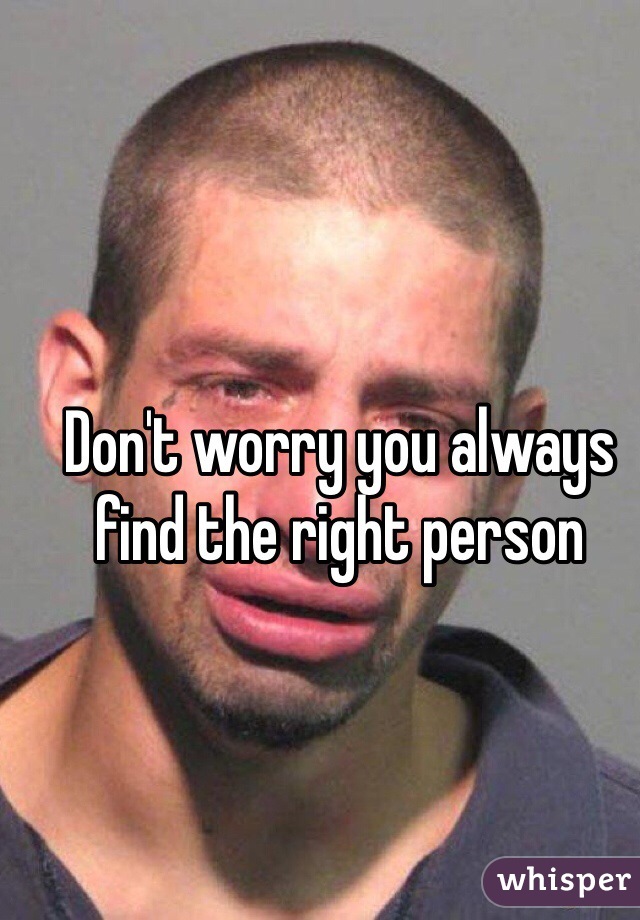 Don't worry you always find the right person