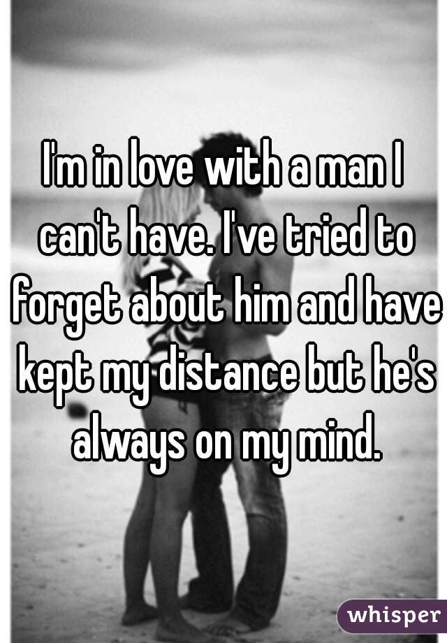 I'm in love with a man I can't have. I've tried to forget about him and have kept my distance but he's always on my mind.