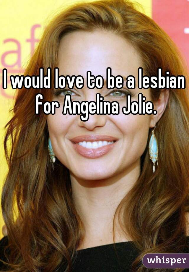 I would love to be a lesbian for Angelina Jolie.