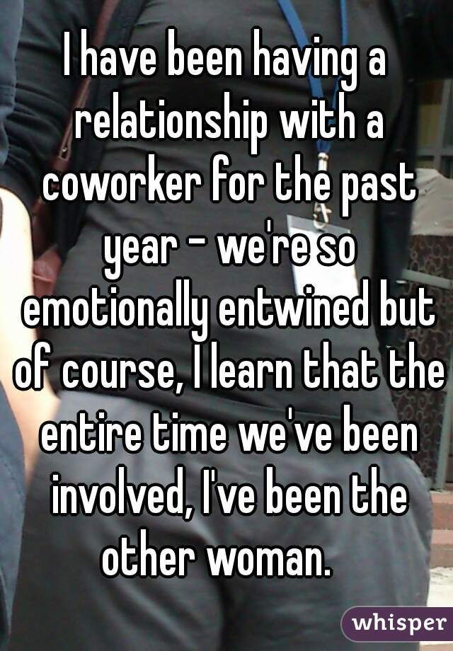 I have been having a relationship with a coworker for the past year - we're so emotionally entwined but of course, I learn that the entire time we've been involved, I've been the other woman.   