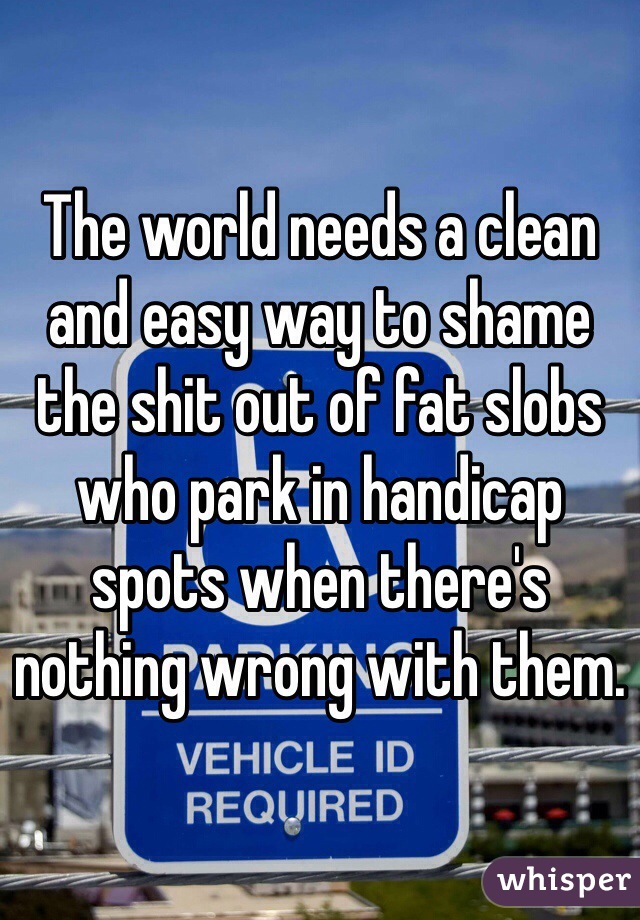 The world needs a clean and easy way to shame the shit out of fat slobs who park in handicap spots when there's nothing wrong with them.